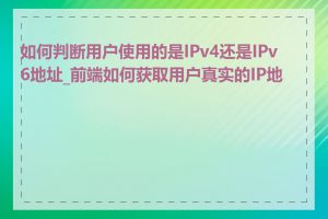 如何判断用户使用的是IPv4还是IPv6地址_前端如何获取用户真实的IP地址