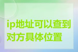 ip地址可以查到对方具体位置吗