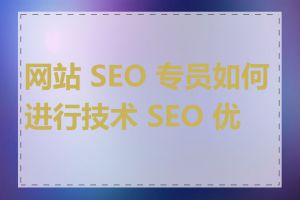 网站 SEO 专员如何进行技术 SEO 优化