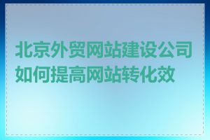 北京外贸网站建设公司如何提高网站转化效果