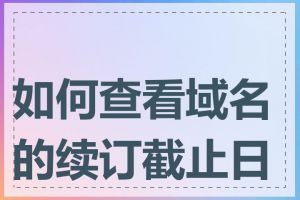如何查看域名的续订截止日期