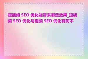 短视频 SEO 优化能带来哪些效果_短视频 SEO 优化与视频 SEO 优化有何不同