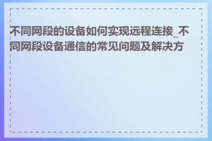 不同网段的设备如何实现远程连接_不同网段设备通信的常见问题及解决方法