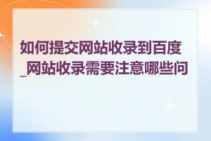 如何提交网站收录到百度_网站收录需要注意哪些问题