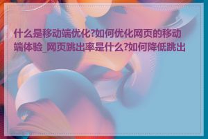 什么是移动端优化?如何优化网页的移动端体验_网页跳出率是什么?如何降低跳出率