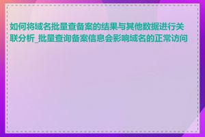 如何将域名批量查备案的结果与其他数据进行关联分析_批量查询备案信息会影响域名的正常访问吗