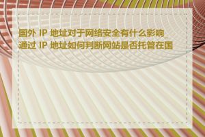 国外 IP 地址对于网络安全有什么影响_通过 IP 地址如何判断网站是否托管在国外