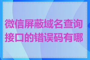 微信屏蔽域名查询接口的错误码有哪些