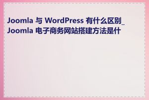 Joomla 与 WordPress 有什么区别_Joomla 电子商务网站搭建方法是什么
