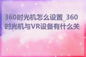 360时光机怎么设置_360时光机与VR设备有什么关系