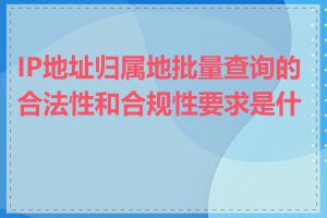 IP地址归属地批量查询的合法性和合规性要求是什么