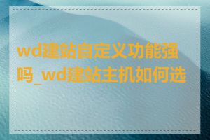 wd建站自定义功能强吗_wd建站主机如何选择
