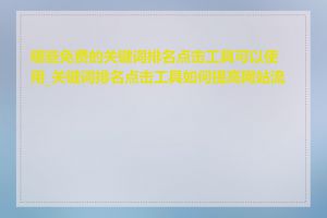 哪些免费的关键词排名点击工具可以使用_关键词排名点击工具如何提高网站流量