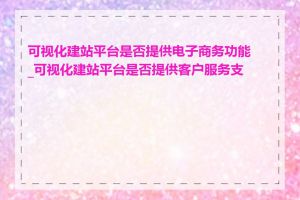 可视化建站平台是否提供电子商务功能_可视化建站平台是否提供客户服务支持
