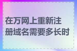 在万网上重新注册域名需要多长时间