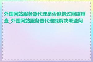 外国网站服务器代理是否能绕过网络审查_外国网站服务器代理能解决哪些问题