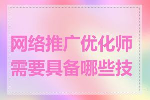 网络推广优化师需要具备哪些技能