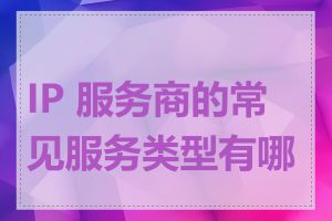 IP 服务商的常见服务类型有哪些