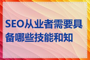 SEO从业者需要具备哪些技能和知识
