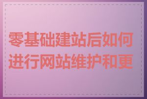 零基础建站后如何进行网站维护和更新