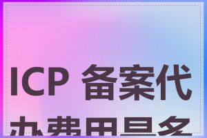 ICP 备案代办费用是多少