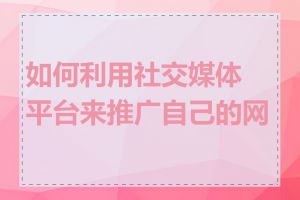 如何利用社交媒体平台来推广自己的网站