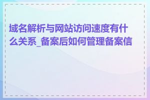 域名解析与网站访问速度有什么关系_备案后如何管理备案信息