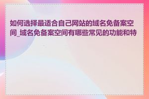 如何选择最适合自己网站的域名免备案空间_域名免备案空间有哪些常见的功能和特点