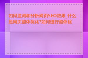 如何监测和分析网页SEO效果_什么是网页整体优化?如何进行整体优化
