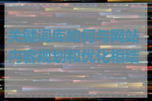 关键词库如何与网站内容规划和优化相结合