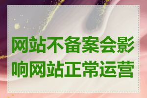 网站不备案会影响网站正常运营吗