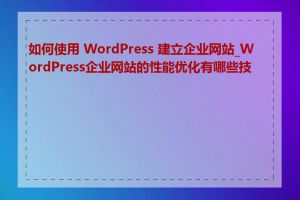 如何使用 WordPress 建立企业网站_WordPress企业网站的性能优化有哪些技巧
