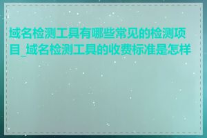 域名检测工具有哪些常见的检测项目_域名检测工具的收费标准是怎样的