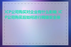ICP公司购买对企业有什么影响_ICP公司购买后如何进行网络安全保护
