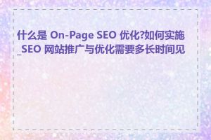 什么是 On-Page SEO 优化?如何实施_SEO 网站推广与优化需要多长时间见效
