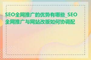 SEO全网推广的优势有哪些_SEO全网推广与网站改版如何协调配合