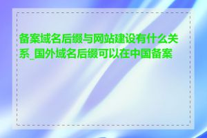 备案域名后缀与网站建设有什么关系_国外域名后缀可以在中国备案吗