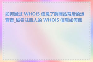 如何通过 WHOIS 信息了解网站背后的运营者_域名注册人的 WHOIS 信息如何保护