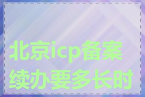 北京icp备案续办要多长时间