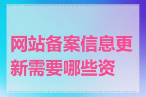 网站备案信息更新需要哪些资料
