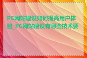 PC网站建设如何提高用户体验_PC网站建设有哪些技术要点