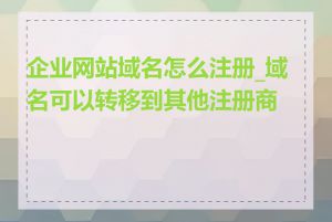 企业网站域名怎么注册_域名可以转移到其他注册商吗