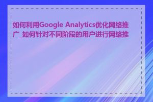 如何利用Google Analytics优化网络推广_如何针对不同阶段的用户进行网络推广