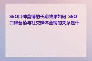SEO口碑营销的长期效果如何_SEO口碑营销与社交媒体营销的关系是什么