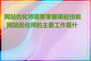 网站优化师需要掌握哪些技能_网站优化师的主要工作是什么