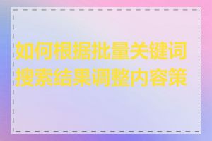 如何根据批量关键词搜索结果调整内容策略