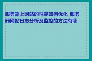服务器上网站的性能如何优化_服务器网站日志分析及监控的方法有哪些