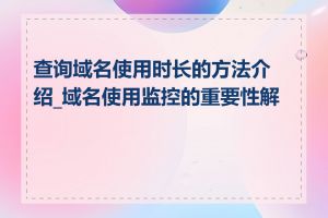 查询域名使用时长的方法介绍_域名使用监控的重要性解析