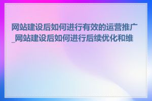 网站建设后如何进行有效的运营推广_网站建设后如何进行后续优化和维护