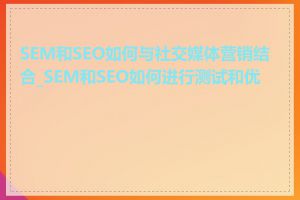 SEM和SEO如何与社交媒体营销结合_SEM和SEO如何进行测试和优化